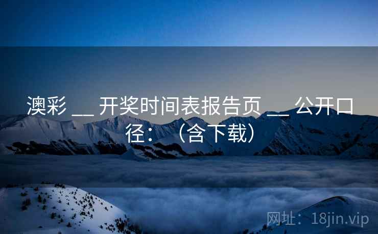 澳彩 __ 开奖时间表报告页 公开口径：（含下载）  第2张