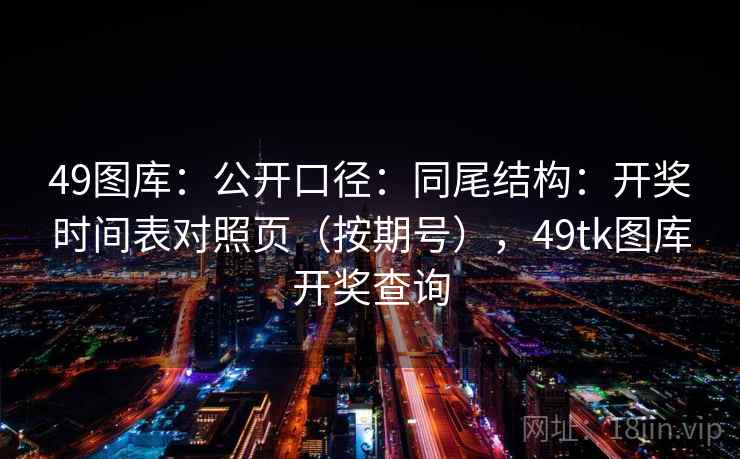 49图库:公开口径:同尾结构:开奖时间表对照页(按期号),49tk图库开奖查询 第2张 49图库:公开口径:同尾结构:开奖时间表对照页(按期号),49tk图库开奖查询 第2张