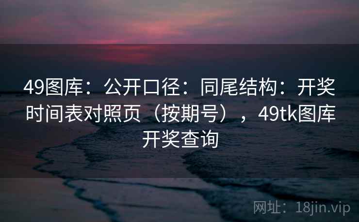 49图库：公开口径：同尾结构：开奖时间表对照页（按期号），<strong>49tk</strong>图库开奖查询