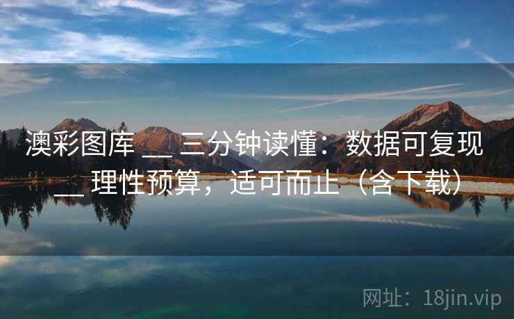 澳彩图库 __ 三分钟读懂：数据可复现 __ 理性预算，适可而止（含下载）