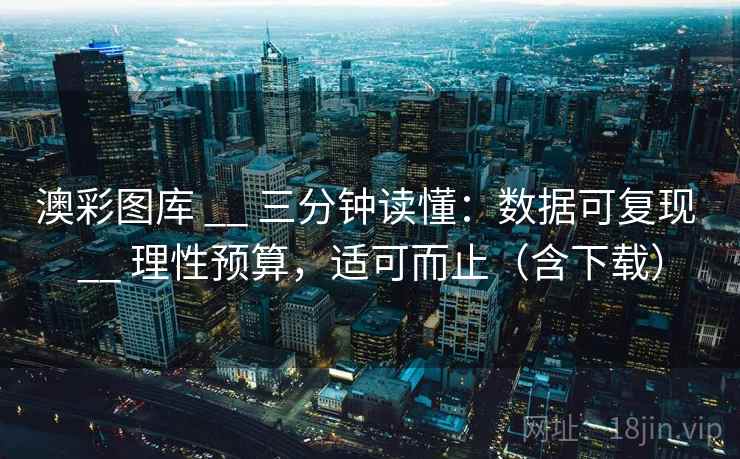 澳彩图库 __ 三分钟读懂:数据可复现 理性预算,适可而止(含下载) 第2张 澳彩图库 __ 三分钟读懂:数据可复现 理性预算,适可而止(含下载) 第2张