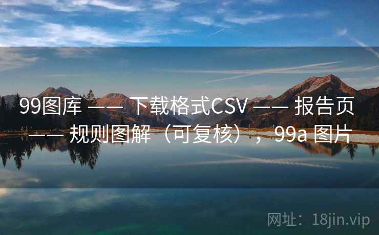 99图库 —— 下载格式CSV 报告页 规则图解(可复核),99a 图片 第2张 99图库 —— 下载格式CSV 报告页 规则图解(可复核),99a 图片 第2张