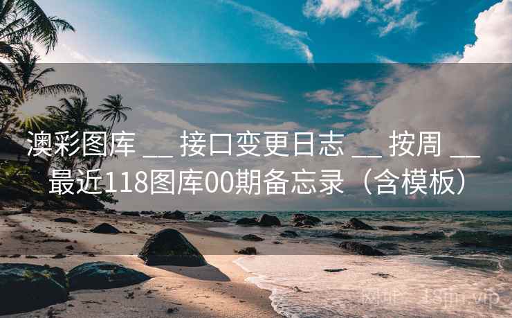 澳彩图库 __ 接口变更日志 __ 按周 __ 最近118图库00期备忘录（含模板）
