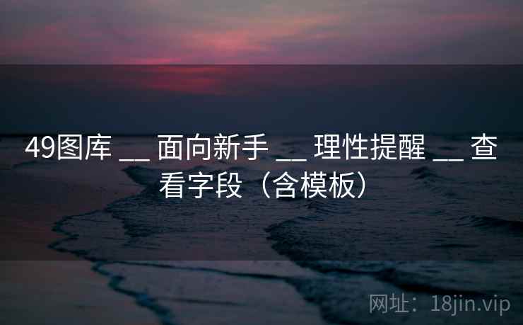 49图库 __ 面向新手 __ 理性提醒 __ 查看字段（含模板）