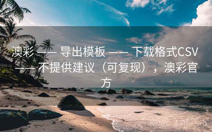 澳彩 —— 导出模板 —— 下载格式CSV —— 不提供建议（可复现），澳彩官方
