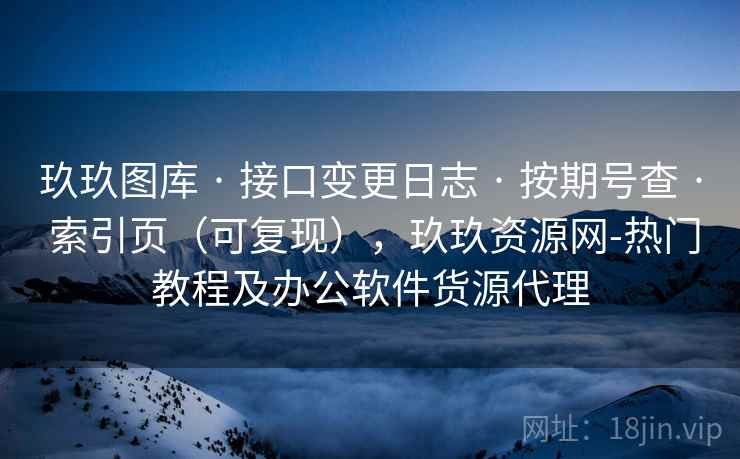 玖玖图库 · 接口变更日志 · 按期号查 · 索引页（可复现），玖玖资源网-热门教程及办公软件货源代理