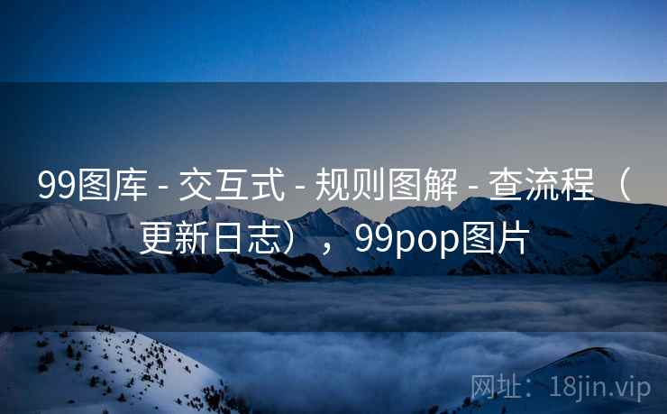 99图库 - 交互式 规则图解 查流程(更新日志),99pop图片 第2张 99图库 - 交互式 规则图解 查流程(更新日志),99pop图片 第2张