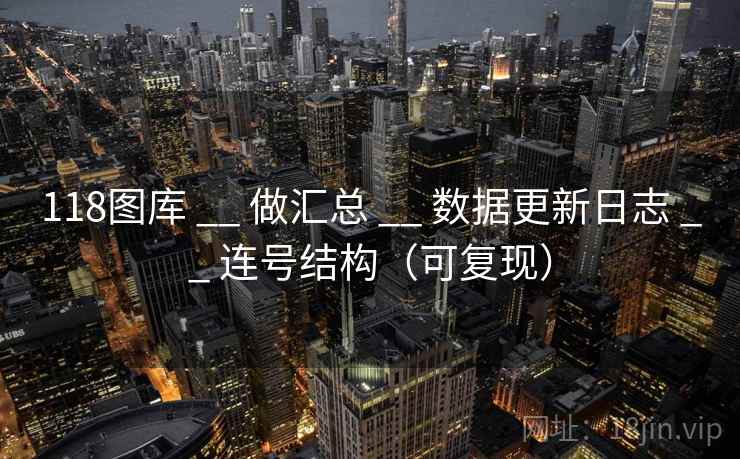 118图库 __ 做汇总 数据更新日志 连号结构(可复现) 第2张 118图库 __ 做汇总 数据更新日志 连号结构(可复现) 第2张