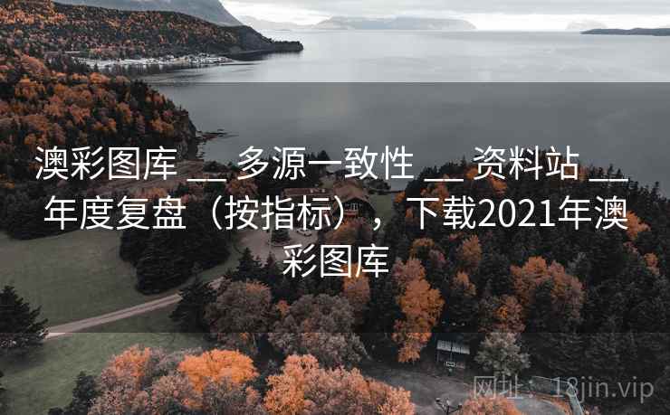 澳彩图库 __ 多源一致性 __ 资料站 __ 年度复盘（按指标），下载2021年澳彩图库