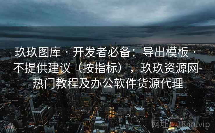 玖玖图库 · 开发者必备：导出模板 · 不提供建议（按指标），玖玖资源网-热门教程及办公软件货源代理