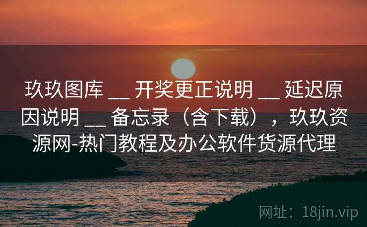 玖玖图库 __ 开奖更正说明 __ 延迟原因说明 __ 备忘录（含下载），玖玖资源网-热门教程及办公软件货源代理
