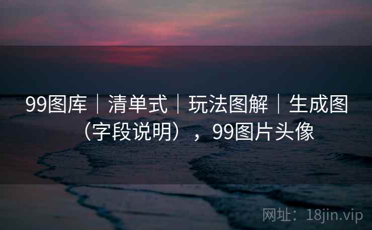 99图库｜清单式｜玩法图解｜生成图（字段说明），99图片头像