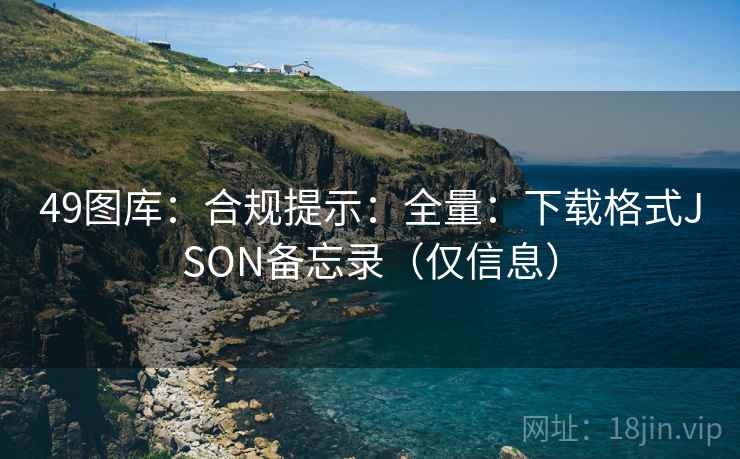 49图库：合规提示：全量：下载格式JSON备忘录（仅信息）