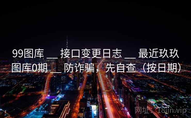 99图库 __ 接口变更日志 最近玖玖图库0期 防诈骗，先自查（按日期）  第2张