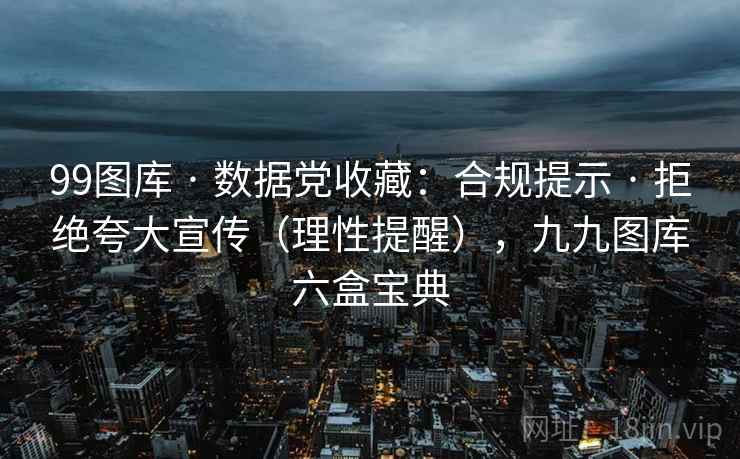 99图库 · 数据党收藏:合规提示 拒绝夸大宣传(理性提醒),九九图库六盒宝典 第2张 99图库 · 数据党收藏:合规提示 拒绝夸大宣传(理性提醒),九九图库六盒宝典 第2张