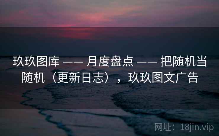 玖玖图库 —— 月度盘点 把随机当随机(更新日志),玖玖图文广告 第2张 玖玖图库 —— 月度盘点 把随机当随机(更新日志),玖玖图文广告 第2张