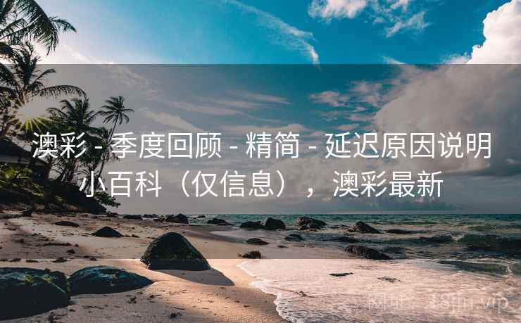 澳彩 - 季度回顾 精简 延迟原因说明小百科(仅信息),澳彩最新 第1张 澳彩 - 季度回顾 精简 延迟原因说明小百科(仅信息),澳彩最新 第1张