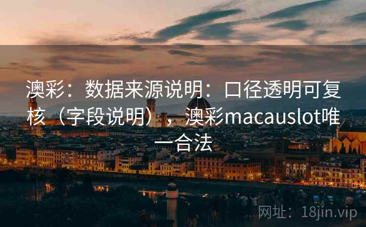 澳彩：数据来源说明：口径透明可复核（字段说明），澳彩macauslot唯一合法  第2张