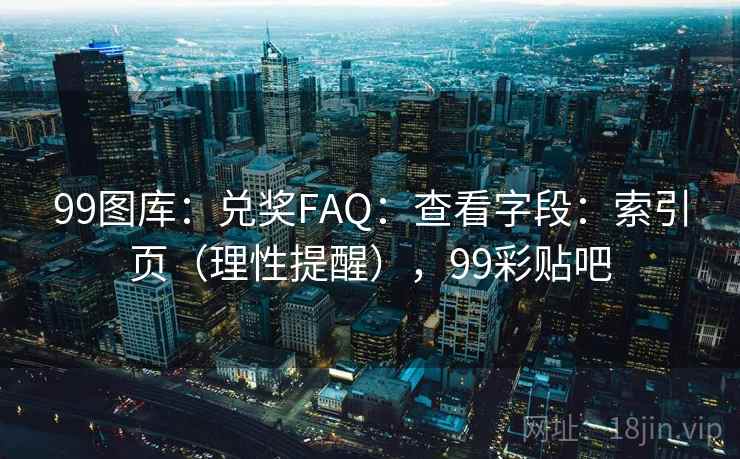 99图库：兑奖FAQ：查看字段：索引页（理性提醒），99彩贴吧  第2张