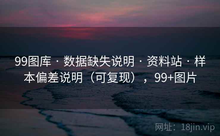 99图库 · 数据缺失说明 资料站 样本偏差说明（可复现），99+图片  第1张