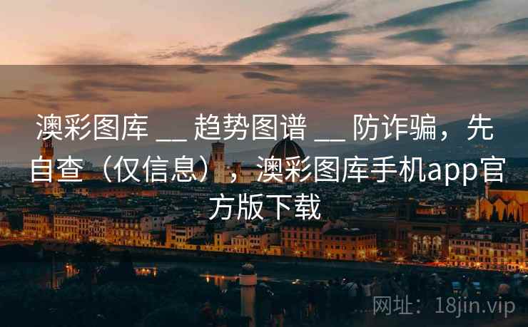 澳彩图库 __ 趋势图谱 防诈骗，先自查（仅信息），澳彩图库手机app官方版下载  第2张