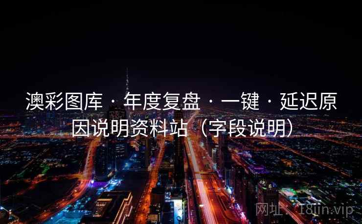 澳彩图库 · 年度复盘 一键 延迟原因说明资料站（字段说明）  第1张